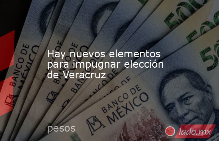 Hay nuevos elementos para impugnar elección de Veracruz. Noticias en tiempo real