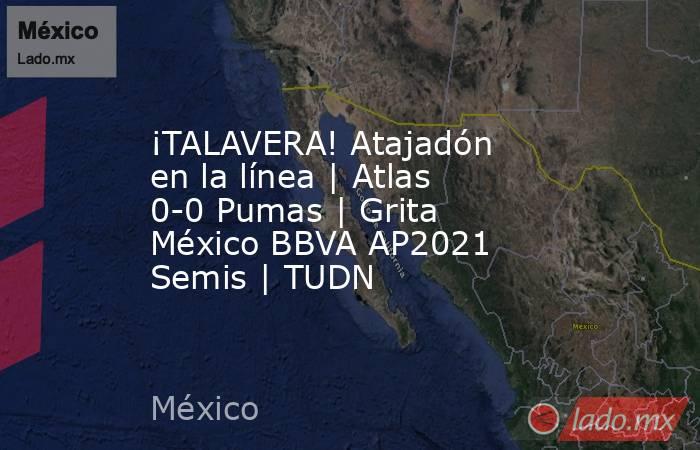 ¡TALAVERA! Atajadón en la línea | Atlas 0-0 Pumas | Grita México BBVA AP2021 Semis | TUDN. Noticias en tiempo real