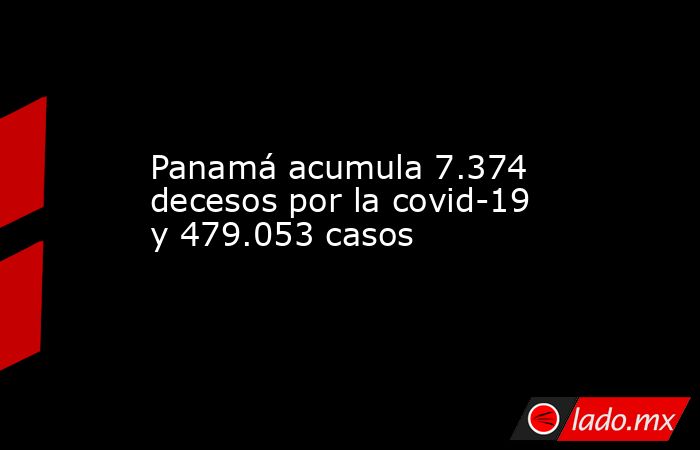 Panamá acumula 7.374 decesos por la covid-19 y 479.053 casos. Noticias en tiempo real
