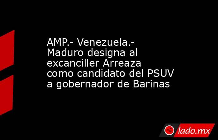 AMP.- Venezuela.- Maduro designa al excanciller Arreaza como candidato del PSUV a gobernador de Barinas. Noticias en tiempo real