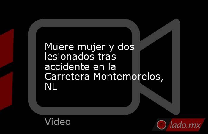Muere mujer y dos lesionados tras accidente en la Carretera Montemorelos, NL. Noticias en tiempo real