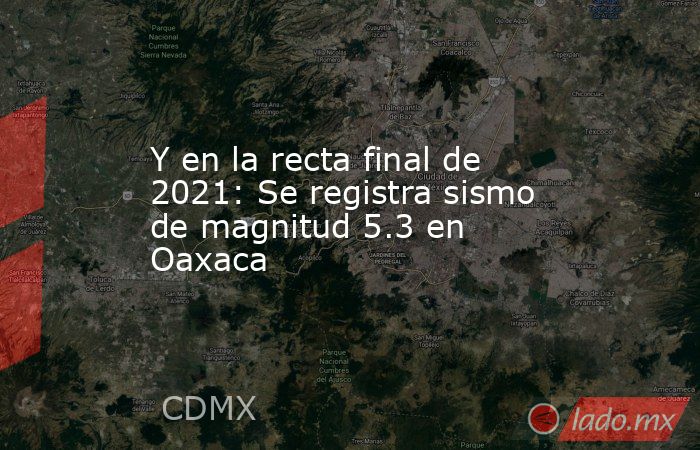 Y en la recta final de 2021: Se registra sismo de magnitud 5.3 en Oaxaca. Noticias en tiempo real