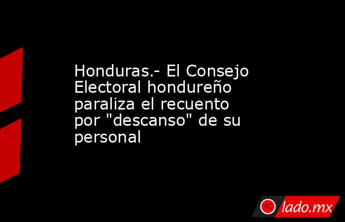 Honduras.- El Consejo Electoral hondureño paraliza el recuento por 