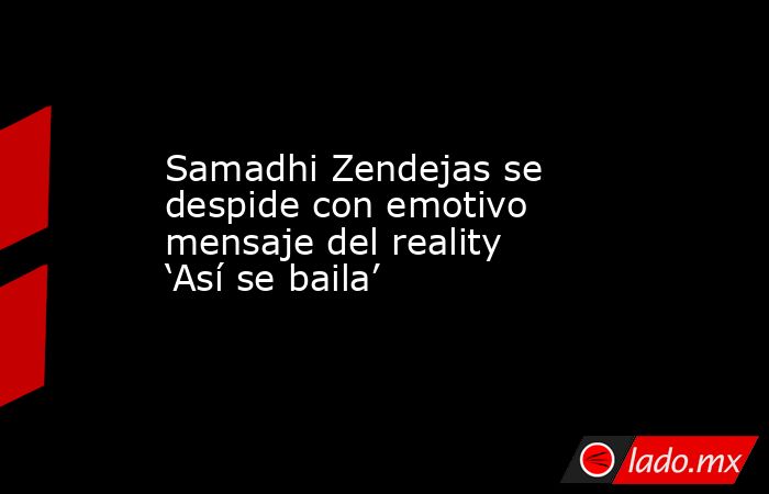 Samadhi Zendejas se despide con emotivo mensaje del reality ‘Así se baila’. Noticias en tiempo real