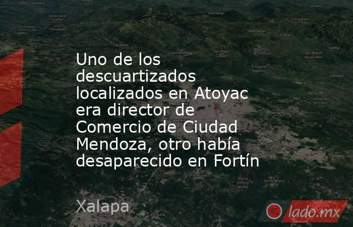 Uno de los descuartizados localizados en Atoyac era director de Comercio de Ciudad Mendoza, otro había desaparecido en Fortín. Noticias en tiempo real