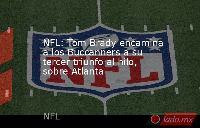 NFL: Tom Brady encamina a los Buccanners a su tercer triunfo al hilo, sobre Atlanta . Noticias en tiempo real