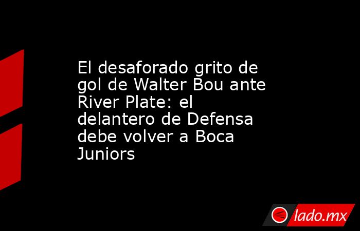 El desaforado grito de gol de Walter Bou ante River Plate: el delantero de Defensa debe volver a Boca Juniors. Noticias en tiempo real