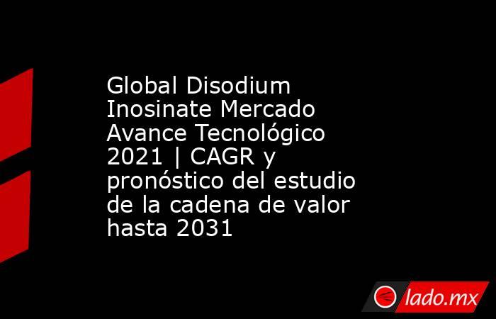 Global Disodium Inosinate Mercado Avance Tecnológico 2021 | CAGR y pronóstico del estudio de la cadena de valor hasta 2031. Noticias en tiempo real