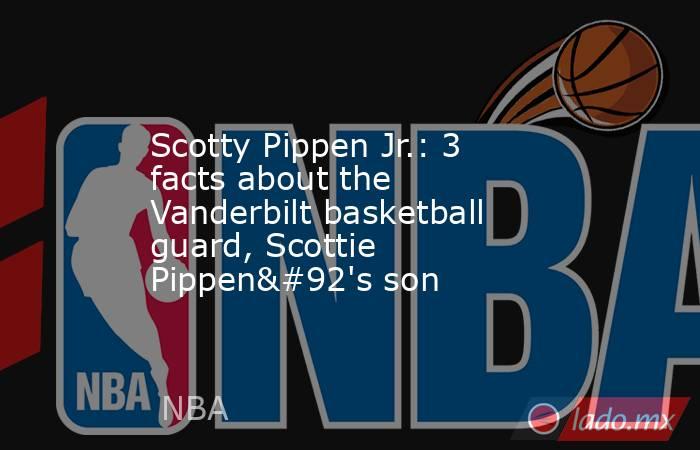 Scotty Pippen Jr.: 3 facts about the Vanderbilt basketball guard, Scottie Pippen\'s son. Noticias en tiempo real