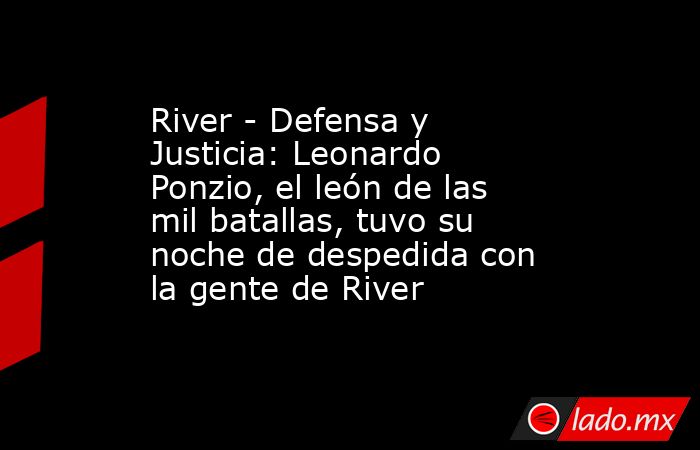 River - Defensa y Justicia: Leonardo Ponzio, el león de las mil batallas, tuvo su noche de despedida con la gente de River. Noticias en tiempo real