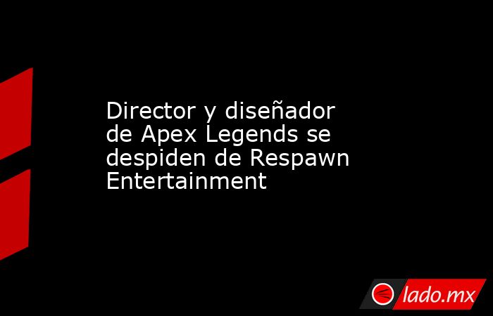 Director y diseñador de Apex Legends se despiden de Respawn Entertainment. Noticias en tiempo real