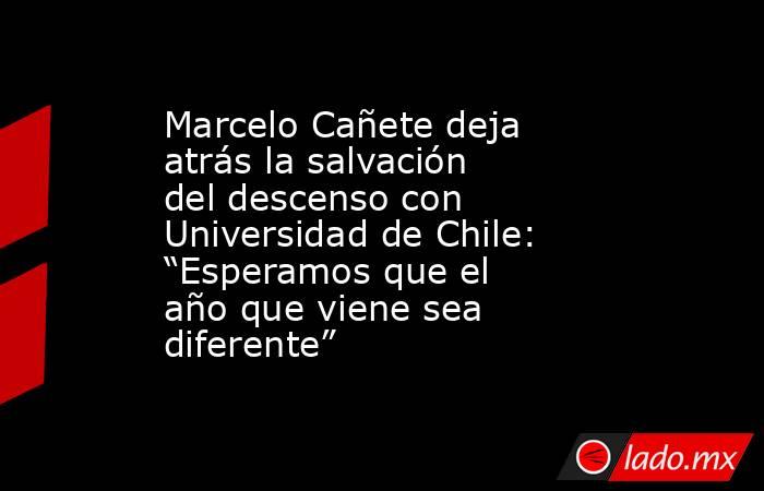 Marcelo Cañete deja atrás la salvación del descenso con Universidad de Chile: “Esperamos que el año que viene sea diferente”. Noticias en tiempo real