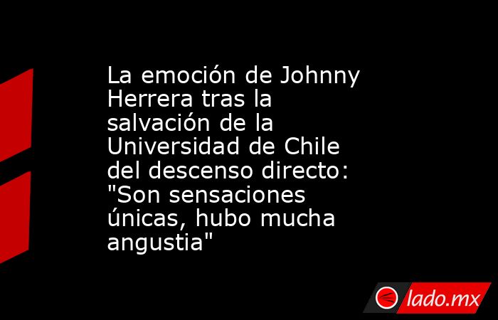 La emoción de Johnny Herrera tras la salvación de la Universidad de Chile del descenso directo: 