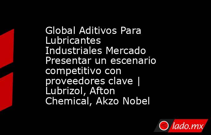 Global Aditivos Para Lubricantes Industriales Mercado Presentar un escenario competitivo con proveedores clave | Lubrizol, Afton Chemical, Akzo Nobel. Noticias en tiempo real