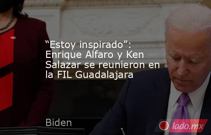 “Estoy inspirado”: Enrique Alfaro y Ken Salazar se reunieron en la FIL Guadalajara. Noticias en tiempo real