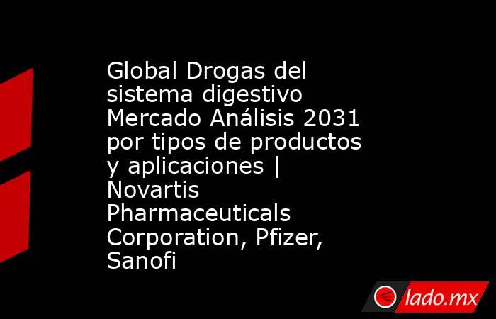 Global Drogas del sistema digestivo Mercado Análisis 2031 por tipos de productos y aplicaciones | Novartis Pharmaceuticals Corporation, Pfizer, Sanofi. Noticias en tiempo real