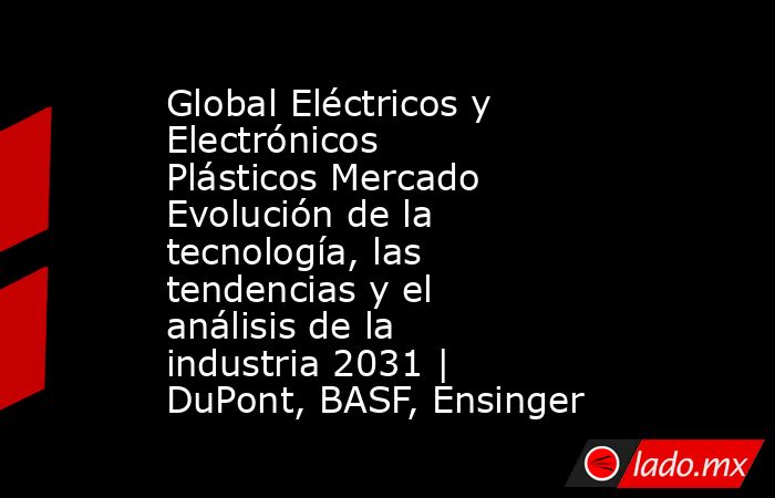 Global Eléctricos y Electrónicos Plásticos Mercado Evolución de la tecnología, las tendencias y el análisis de la industria 2031 | DuPont, BASF, Ensinger. Noticias en tiempo real