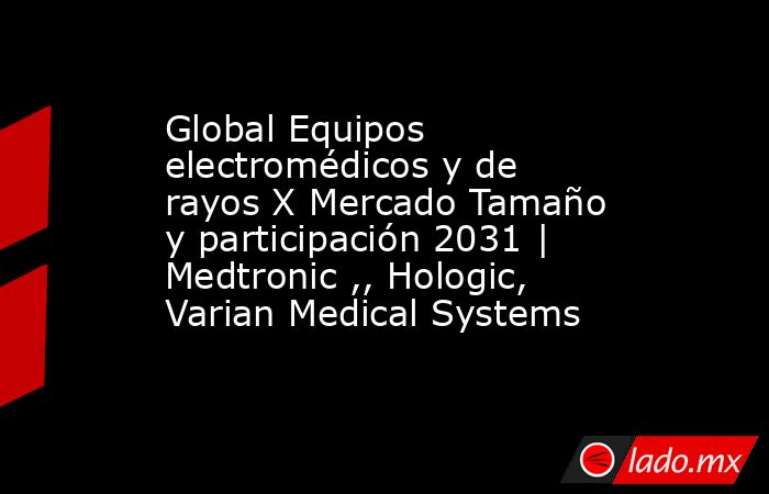 Global Equipos electromédicos y de rayos X Mercado Tamaño y participación 2031 | Medtronic ,, Hologic, Varian Medical Systems. Noticias en tiempo real