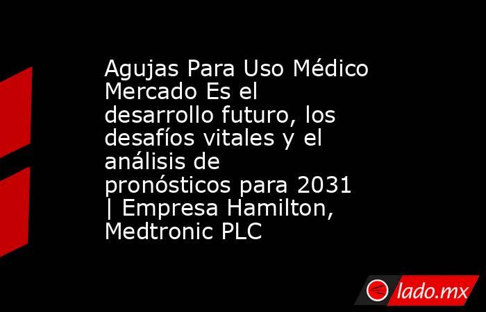 Agujas Para Uso Médico Mercado Es el desarrollo futuro, los desafíos vitales y el análisis de pronósticos para 2031 | Empresa Hamilton, Medtronic PLC. Noticias en tiempo real