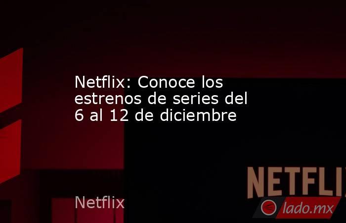 Netflix: Conoce los estrenos de series del 6 al 12 de diciembre. Noticias en tiempo real