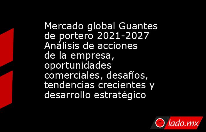 Mercado global Guantes de portero 2021-2027 Análisis de acciones de la empresa, oportunidades comerciales, desafíos, tendencias crecientes y desarrollo estratégico. Noticias en tiempo real