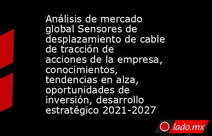 Análisis de mercado global Sensores de desplazamiento de cable de tracción de acciones de la empresa, conocimientos, tendencias en alza, oportunidades de inversión, desarrollo estratégico 2021-2027. Noticias en tiempo real