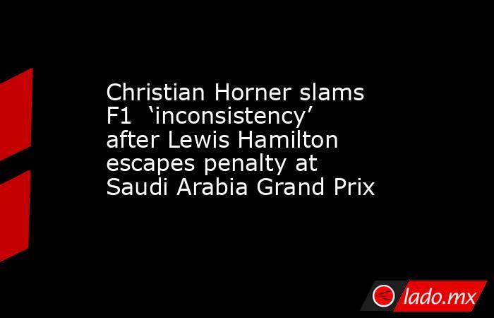 Christian Horner slams F1  ‘inconsistency’ after Lewis Hamilton escapes penalty at Saudi Arabia Grand Prix. Noticias en tiempo real