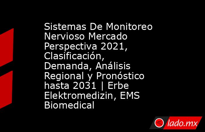 Sistemas De Monitoreo Nervioso Mercado Perspectiva 2021, Clasificación, Demanda, Análisis Regional y Pronóstico hasta 2031 | Erbe Elektromedizin, EMS Biomedical. Noticias en tiempo real