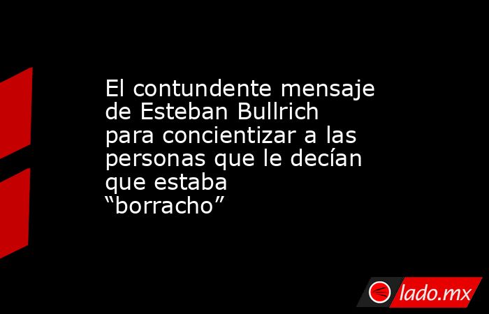 El contundente mensaje de Esteban Bullrich para concientizar a las personas que le decían que estaba “borracho”. Noticias en tiempo real