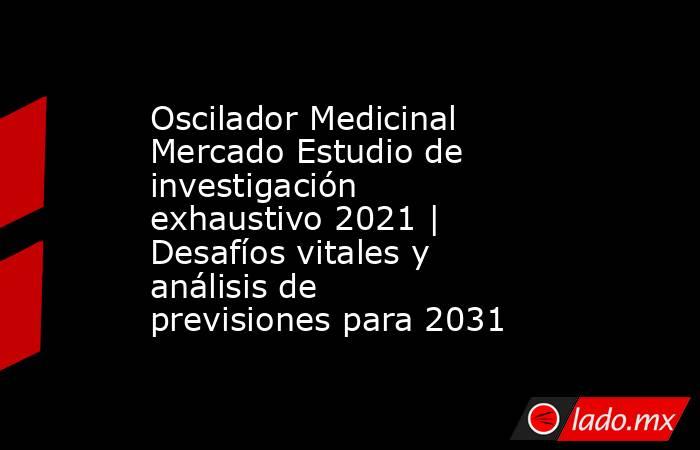 Oscilador Medicinal Mercado Estudio de investigación exhaustivo 2021 | Desafíos vitales y análisis de previsiones para 2031. Noticias en tiempo real
