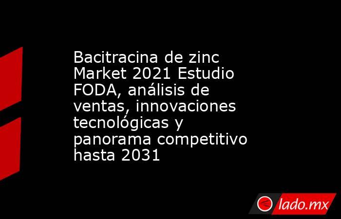 Bacitracina de zinc Market 2021 Estudio FODA, análisis de ventas, innovaciones tecnológicas y panorama competitivo hasta 2031. Noticias en tiempo real