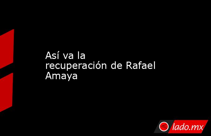 Así va la recuperación de Rafael Amaya. Noticias en tiempo real