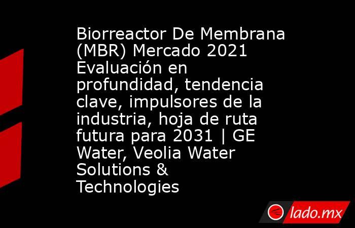 Biorreactor De Membrana (MBR) Mercado 2021 Evaluación en profundidad, tendencia clave, impulsores de la industria, hoja de ruta futura para 2031 | GE Water, Veolia Water Solutions & Technologies. Noticias en tiempo real