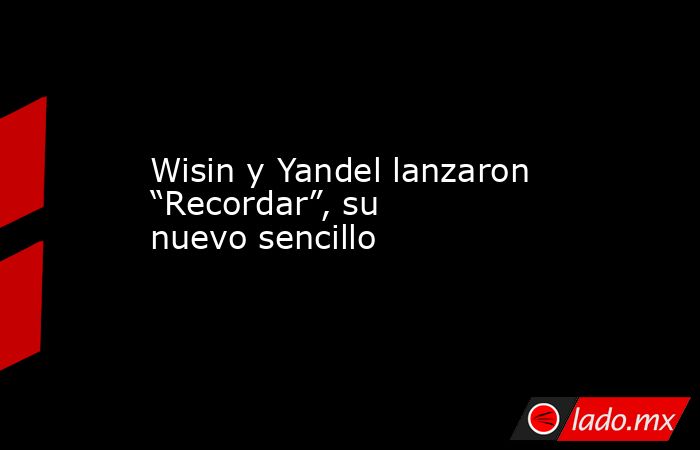 Wisin y Yandel lanzaron “Recordar”, su nuevo sencillo. Noticias en tiempo real