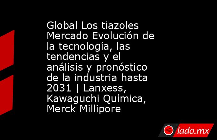 Global Los tiazoles Mercado Evolución de la tecnología, las tendencias y el análisis y pronóstico de la industria hasta 2031 | Lanxess, Kawaguchi Química, Merck Millipore. Noticias en tiempo real