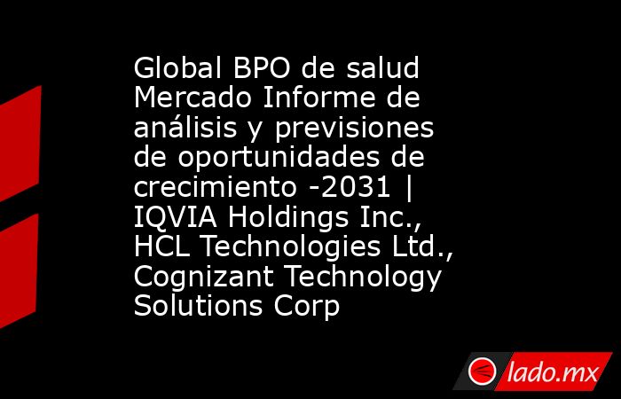 Global BPO de salud Mercado Informe de análisis y previsiones de oportunidades de crecimiento -2031 | IQVIA Holdings Inc., HCL Technologies Ltd., Cognizant Technology Solutions Corp. Noticias en tiempo real