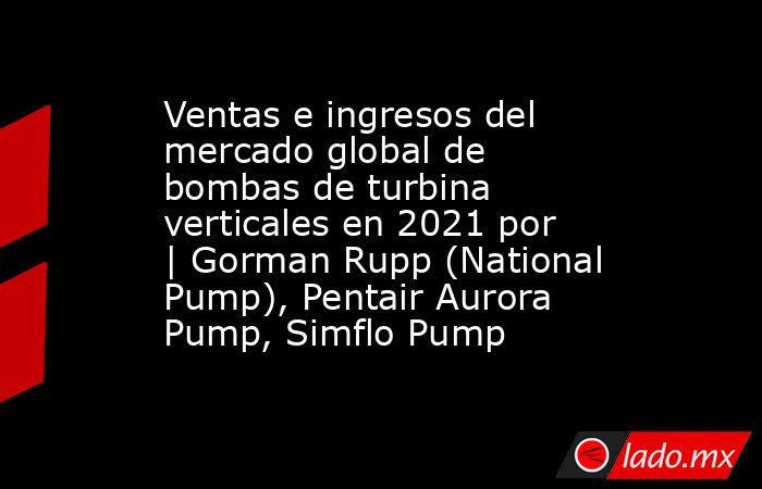 Ventas e ingresos del mercado global de bombas de turbina verticales en 2021 por | Gorman Rupp (National Pump), Pentair Aurora Pump, Simflo Pump. Noticias en tiempo real