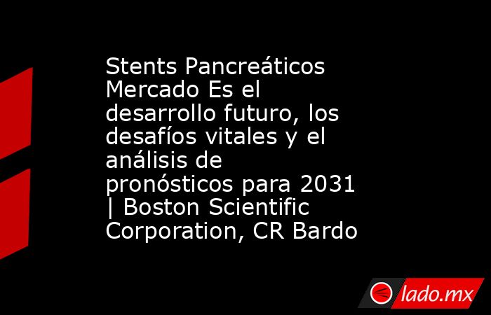 Stents Pancreáticos Mercado Es el desarrollo futuro, los desafíos vitales y el análisis de pronósticos para 2031 | Boston Scientific Corporation, CR Bardo. Noticias en tiempo real