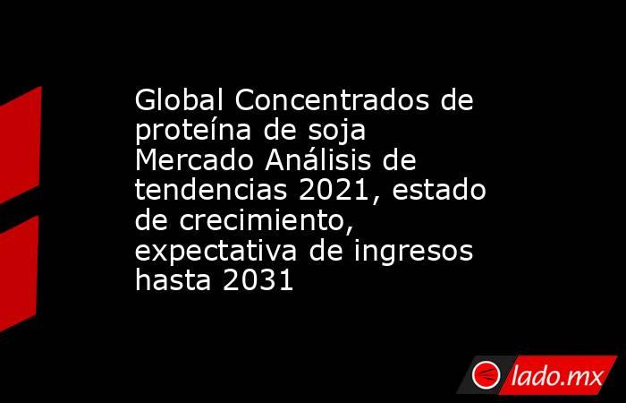 Global Concentrados de proteína de soja Mercado Análisis de tendencias 2021, estado de crecimiento, expectativa de ingresos hasta 2031. Noticias en tiempo real
