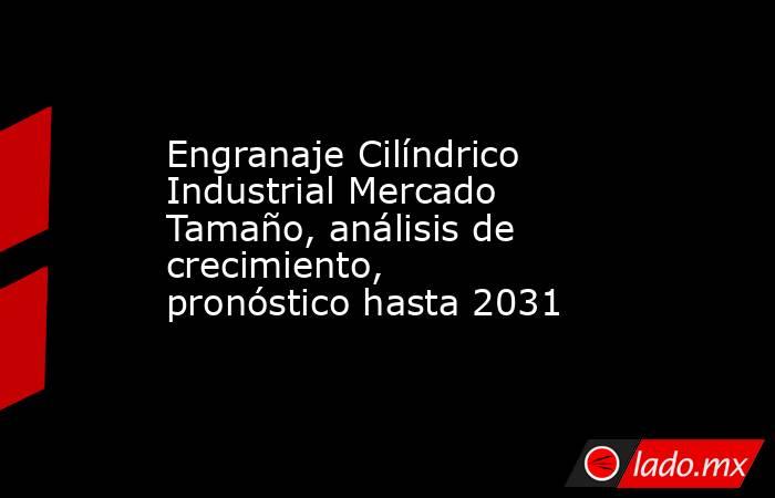 Engranaje Cilíndrico Industrial Mercado Tamaño, análisis de crecimiento, pronóstico hasta 2031. Noticias en tiempo real