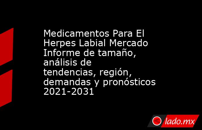Medicamentos Para El Herpes Labial Mercado Informe de tamaño, análisis de tendencias, región, demandas y pronósticos 2021-2031. Noticias en tiempo real