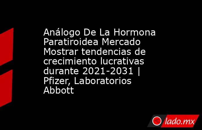 Análogo De La Hormona Paratiroidea Mercado Mostrar tendencias de crecimiento lucrativas durante 2021-2031 | Pfizer, Laboratorios Abbott. Noticias en tiempo real