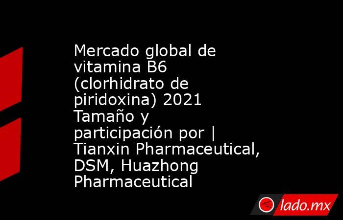 Mercado global de vitamina B6 (clorhidrato de piridoxina) 2021 Tamaño y participación por | Tianxin Pharmaceutical, DSM, Huazhong Pharmaceutical. Noticias en tiempo real