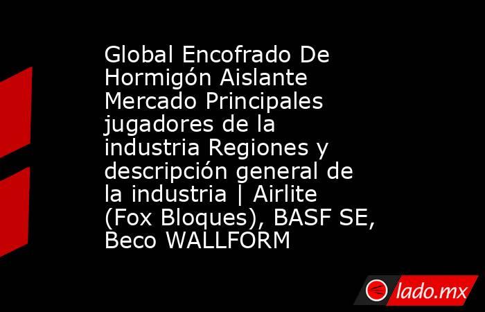 Global Encofrado De Hormigón Aislante Mercado Principales jugadores de la industria Regiones y descripción general de la industria | Airlite (Fox Bloques), BASF SE, Beco WALLFORM. Noticias en tiempo real