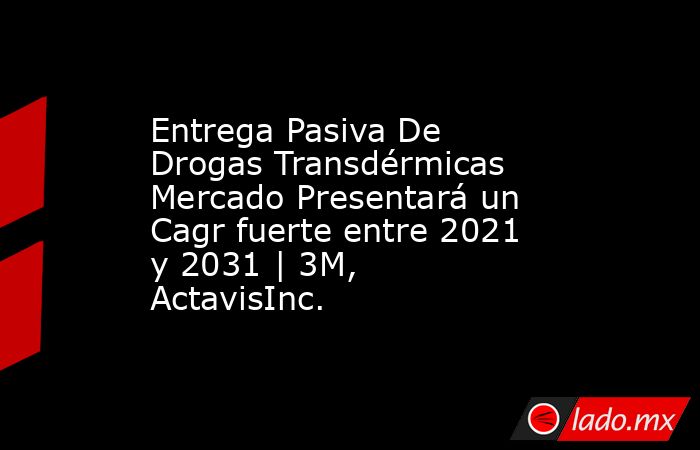 Entrega Pasiva De Drogas Transdérmicas Mercado Presentará un Cagr fuerte entre 2021 y 2031 | 3M, ActavisInc.. Noticias en tiempo real