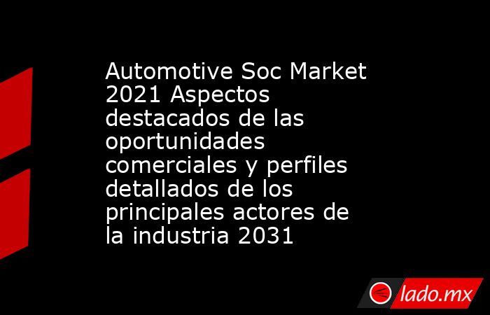 Automotive Soc Market 2021 Aspectos destacados de las oportunidades comerciales y perfiles detallados de los principales actores de la industria 2031. Noticias en tiempo real