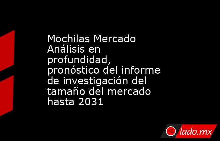 Mochilas Mercado Análisis en profundidad, pronóstico del informe de investigación del tamaño del mercado hasta 2031. Noticias en tiempo real