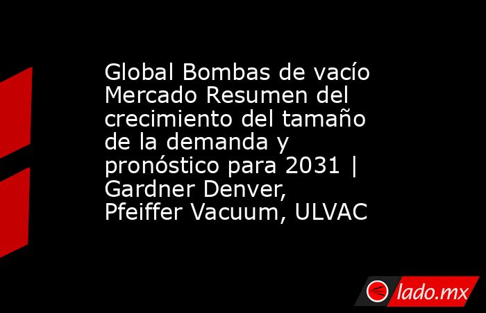 Global Bombas de vacío Mercado Resumen del crecimiento del tamaño de la demanda y pronóstico para 2031 | Gardner Denver, Pfeiffer Vacuum, ULVAC. Noticias en tiempo real