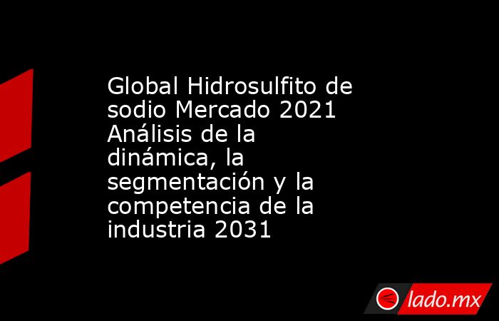 Global Hidrosulfito de sodio Mercado 2021 Análisis de la dinámica, la segmentación y la competencia de la industria 2031. Noticias en tiempo real
