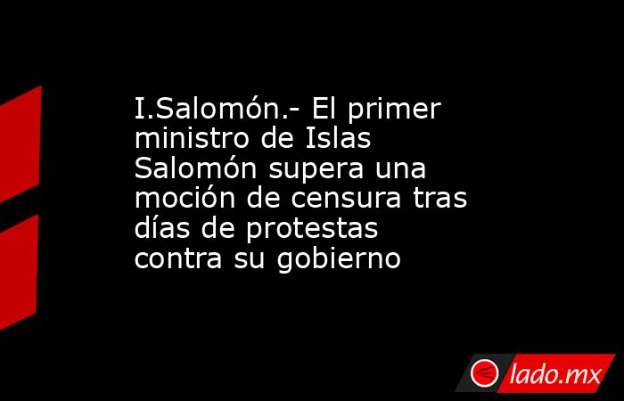 I.Salomón.- El primer ministro de Islas Salomón supera una moción de censura tras días de protestas contra su gobierno. Noticias en tiempo real